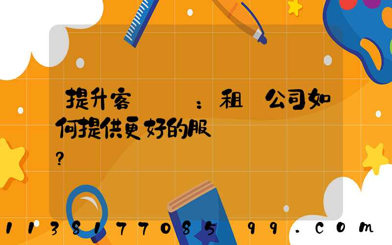 提升客戶體驗：租車公司如何提供更好的服務？